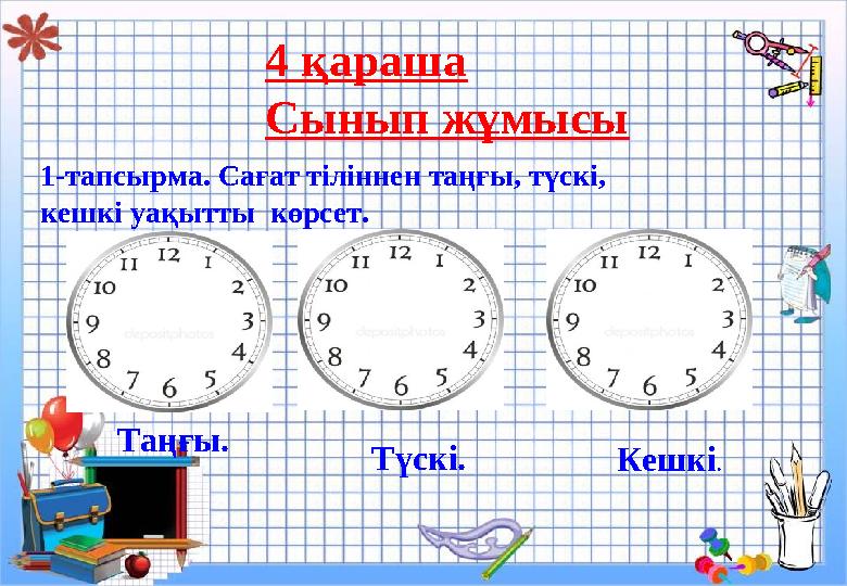 4 қараша Сынып жұмысы 1-тапсырма. Сағат тіліннен таңғы, түскі, кешкі уақытты көрсет. Таңғы. Түскі. Кешкі .