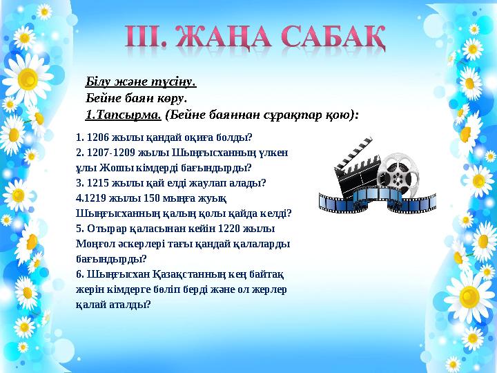 1.Тапсырма. (Бейне баяннан сұрақтар қою): 1. 1206 жылы қандай оқиға болды? 2. 1207-1209 жылы Шыңғысханның үлкен ұлы Жошы кімде