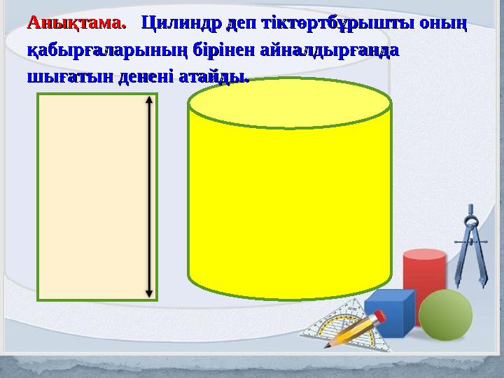 Aнықтама. Aнықтама. Цилиндр деп тіктөртбұрышты оның Цилиндр деп тіктөртбұрышты оның қабырғаларының бірінен айналдырғанда қ