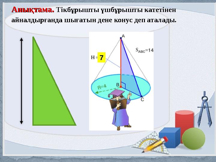 Aнықтама. Aнықтама. Тікбұрышты үшбұрышты катетінен айналдырғанда шығатын дене конус деп аталады.