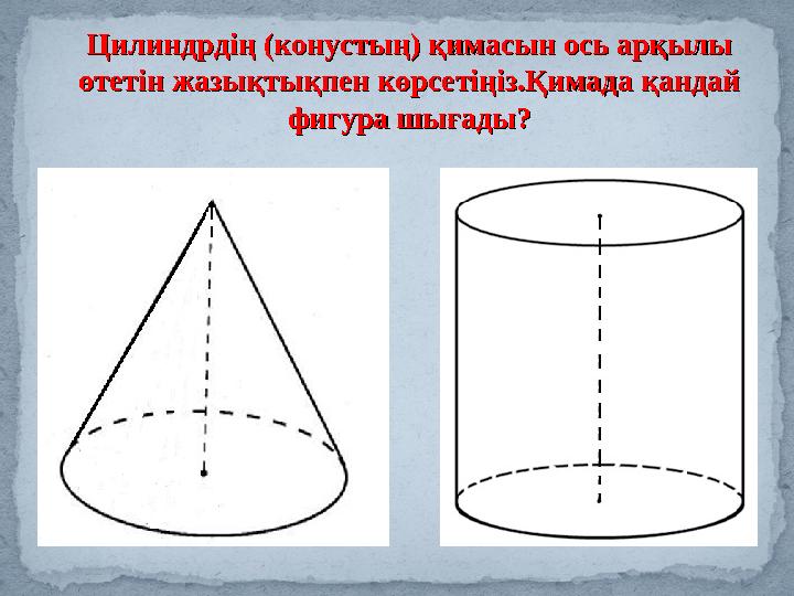 Цилиндрдің (конустың) қимасын ось арқылы Цилиндрдің (конустың) қимасын ось арқылы өтетін жазықтықпен көрсетіңіз.Қимада қандай ө