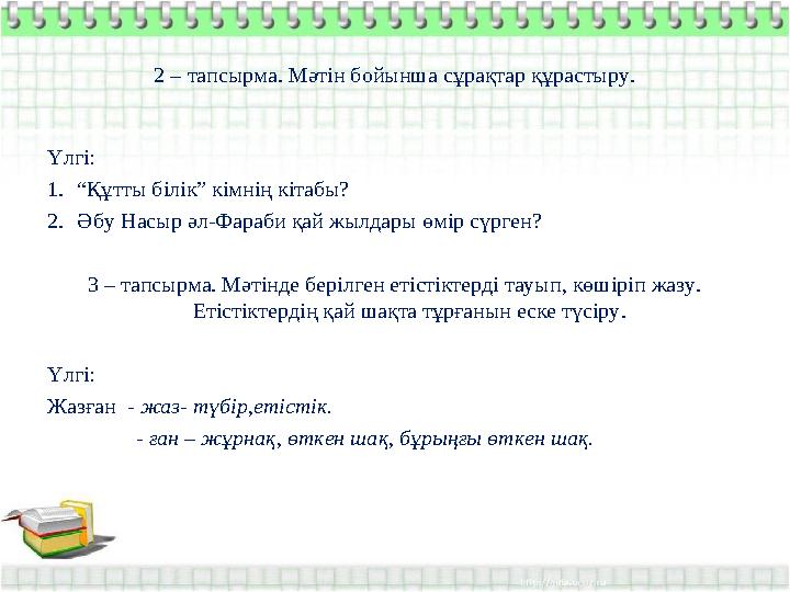 2 – тапсырма. Мәтін бойынша сұрақтар құрастыру. Үлгі: 1. “ Құтты білік” кімнің кітабы? 2. Әбу Насыр әл-Фараби қай жылдары өмір с