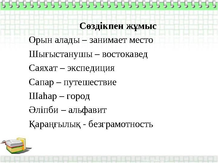 Сөздікпен жұмыс Орын алады – занимает место Шығыстанушы – востокавед Саяхат – экспедиция Сапар – путешествие Шаһар – город Әліпб