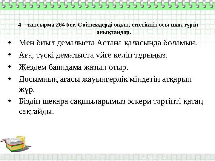 4 – тапсырма 264 бет. Сөйлемдерді оқып, етістіктің осы шақ түрін анықтаңдар. • Мен биыл демалыста Астана қаласында боламын. • А