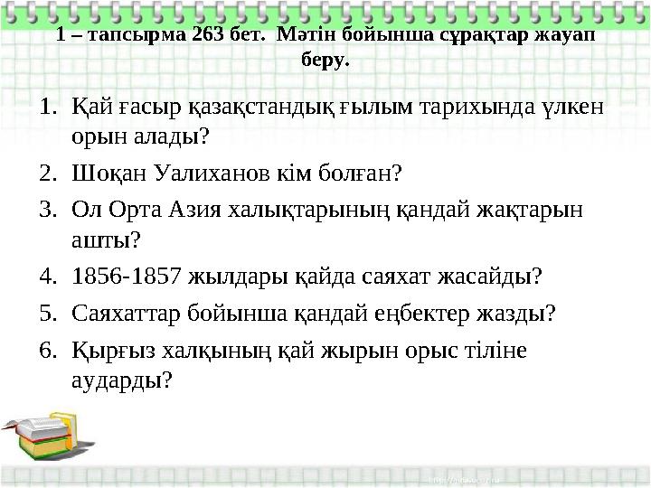 1 – тапсырма 263 бет. Мәтін бойынша сұрақтар жауап беру. 1. Қай ғасыр қазақстандық ғылым тарихында үлкен орын алады? 2. Шоқан