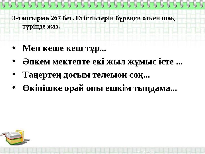 3-тапсырма 267 бет. Етістіктерін бұрвңғв өткен шақ түрінде жаз. • Мен кеше кеш тұр... • Әпкем мектепте екі жыл жұмыс істе ... •