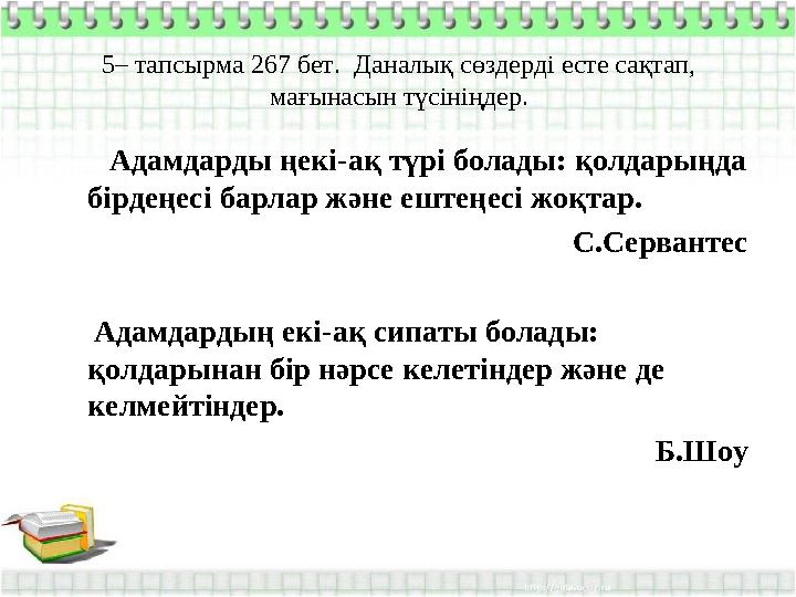 5– тапсырма 267 бет. Даналық сөздерді есте сақтап, мағынасын түсініңдер. Адамдарды ңекі-ақ түрі болады: қолдарыңда б