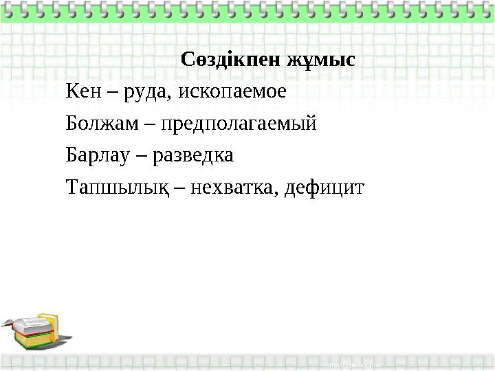 Сөздікпен жұмыс Кен – руда, ископаемое Болжам – предполагаемый Барлау – разведка Тапшылық – нехватка, дефицит