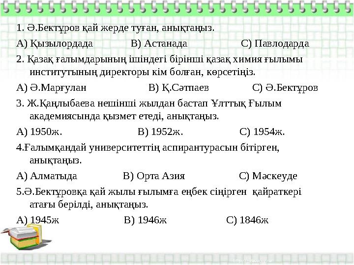 1. Ә.Бектұров қай жерде туған, анықтаңыз. А) Қызылордада В) Астанада С) Павлодарда 2. Қазақ ғалы