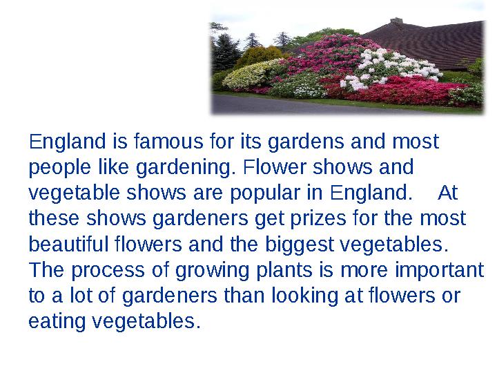 England is famous for its gardens and most people like gardening. Flower shows and vegetable shows are popular in England.