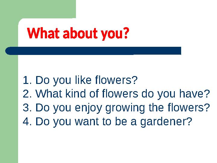 1. Do you like flowers? 2. What kind of flowers do you have? 3. Do you enjoy growing the flowers? 4. Do you want to be a gardene