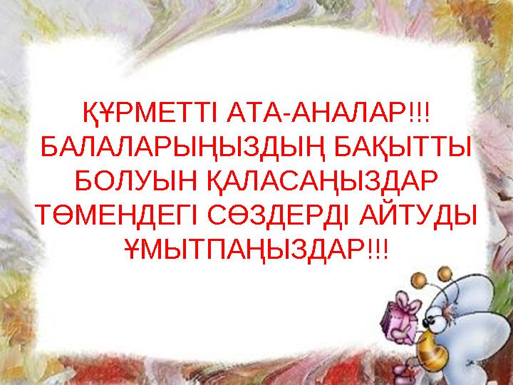 ҚҰРМЕТТІ АТА-АНАЛАР!!! БАЛАЛАРЫҢЫЗДЫҢ БАҚЫТТЫ БОЛУЫН ҚАЛАСАҢЫЗДАР ТӨМЕНДЕГІ СӨЗДЕРДІ АЙТУДЫ ҰМЫТПАҢЫЗДАР!!!