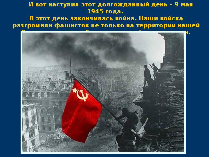 И вот наступил этот долгожданный день – 9 мая 1945 года. В этот день закончилась война. Наши войска разгромили фашистов