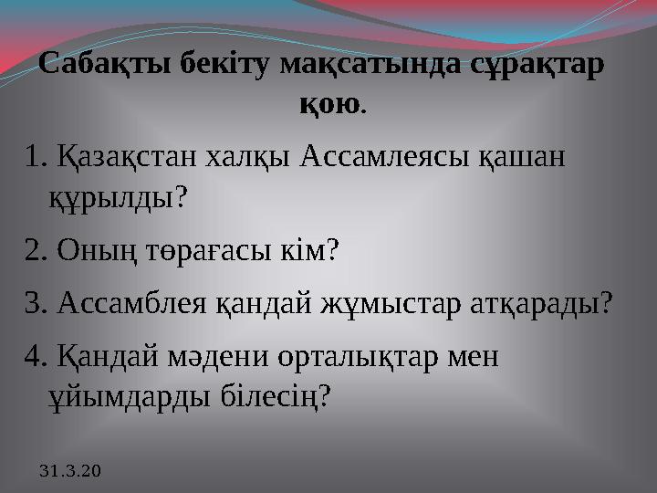 Сабақты бекіту мақсатында сұрақтар қою . 1. Қазақстан халқы Ассамлеясы қашан құрылды? 2. Оның төрағасы кім? 3. Ассамблея қанда