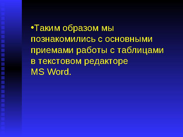 • Таким образом мы познакомились с основными приемами работы с таблицами в текстовом редакторе MS Word .