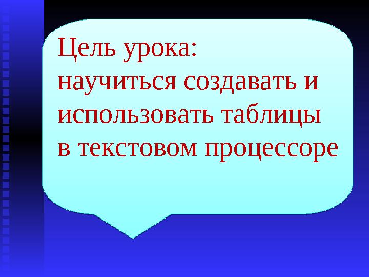 Цель урока: научиться создавать и использовать таблицы в текстовом процессоре Цель урока: научитьс