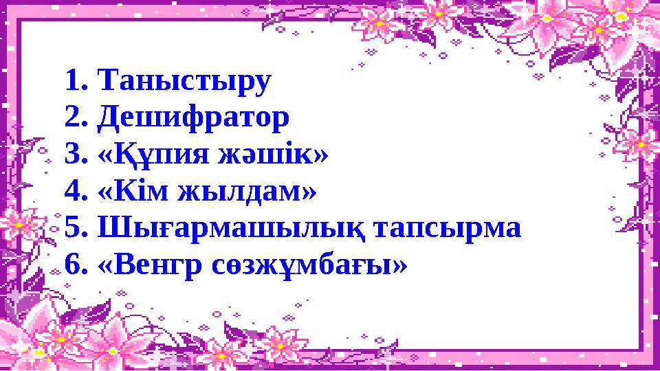 1. Таныстыру 2 . Дешифратор 3. « Құпия жәшік» 4. «Кім жылдам» 5. Шығармашылық тапсырма 6. «Венгр сөзжұмбағы»