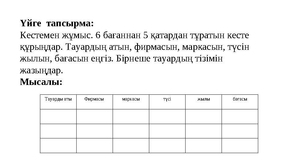 Үйге тапсырма: Кестемен жұмыс. 6 бағаннан 5 қатардан тұратын кесте құрыңдар. Тауардың атын, фирмасын, маркасын, түсін жылын,