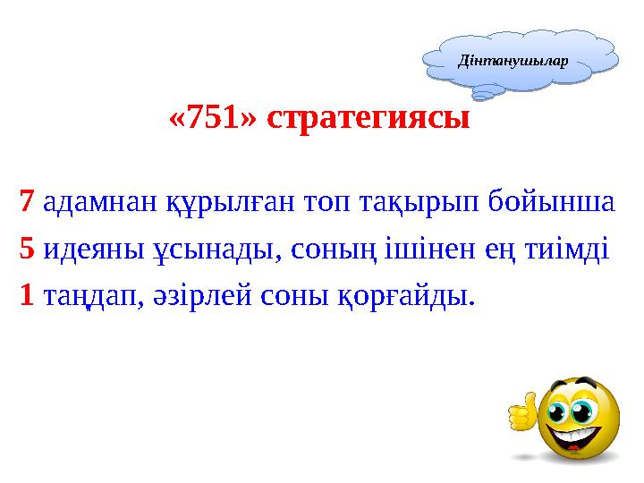 «751» стратегиясы 7 адамнан құрылған топ тақырып бойынша 5 идеяны ұсынады, соның ішінен ең тиімді 1 таңдап, әзірлей сон