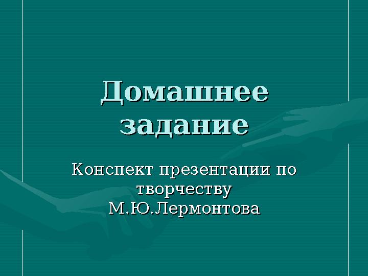 Домашнее Домашнее заданиезадание Конспект презентации по Конспект презентации по творчеству творчеству М.Ю.ЛермонтоваМ.Ю.Лерм