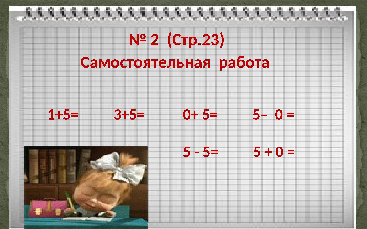 № 2 (Стр.23) Самостоятельная работа 1+5= 3+5= 0+ 5= 5– 0 = 2+5= 4+5=