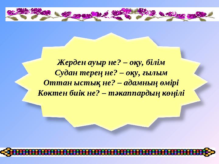 Жерден ауыр не? – оқу, білім Судан терең не? – оқу, ғылым Оттан ыстық не? – адамның өмірі Көктен биік не? – тәкаппардың көңілі