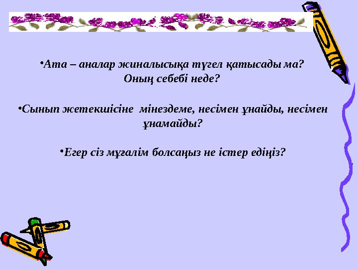 • Ата – аналар жиналысықа түгел қатысады ма? Оның себебі неде? • Сынып жетекшісіне мінездеме, несімен ұнайды, несімен ұнамайд