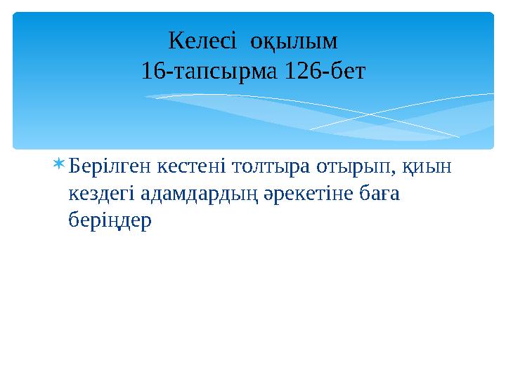  Берілген кестені толтыра отырып, қиын кездегі адамдардың әрекетіне баға беріңдер Келесі оқылым 16-тапсырма 126-бет