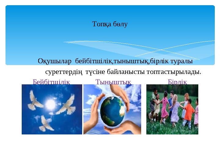 Оқушылар бейбітшілік,тыныштық,бірлік туралы суреттердің түсіне байланысты топтастырылады. Бейб