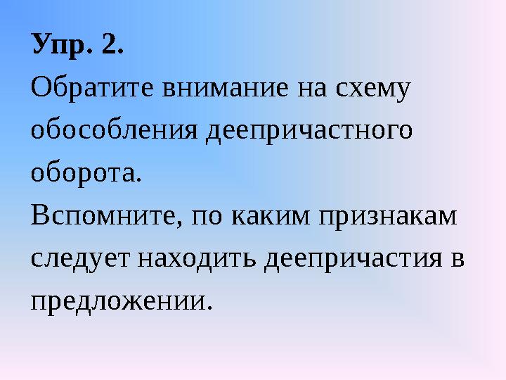 Упр. 2. Обратите внимание на схему обособления деепричастного оборота. Вспомните, по каким признакам следует находить дее