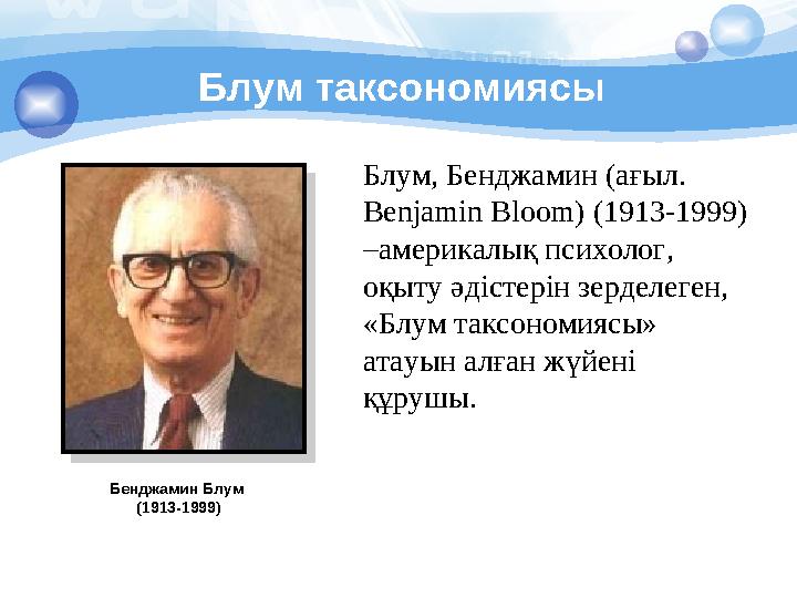 Блум таксономиясы Бенджамин Блум (1913-1999) Блум, Бенджамин (ағыл. Benjamin Bloom) (1913-1999) – америкалық психолог, оқыту