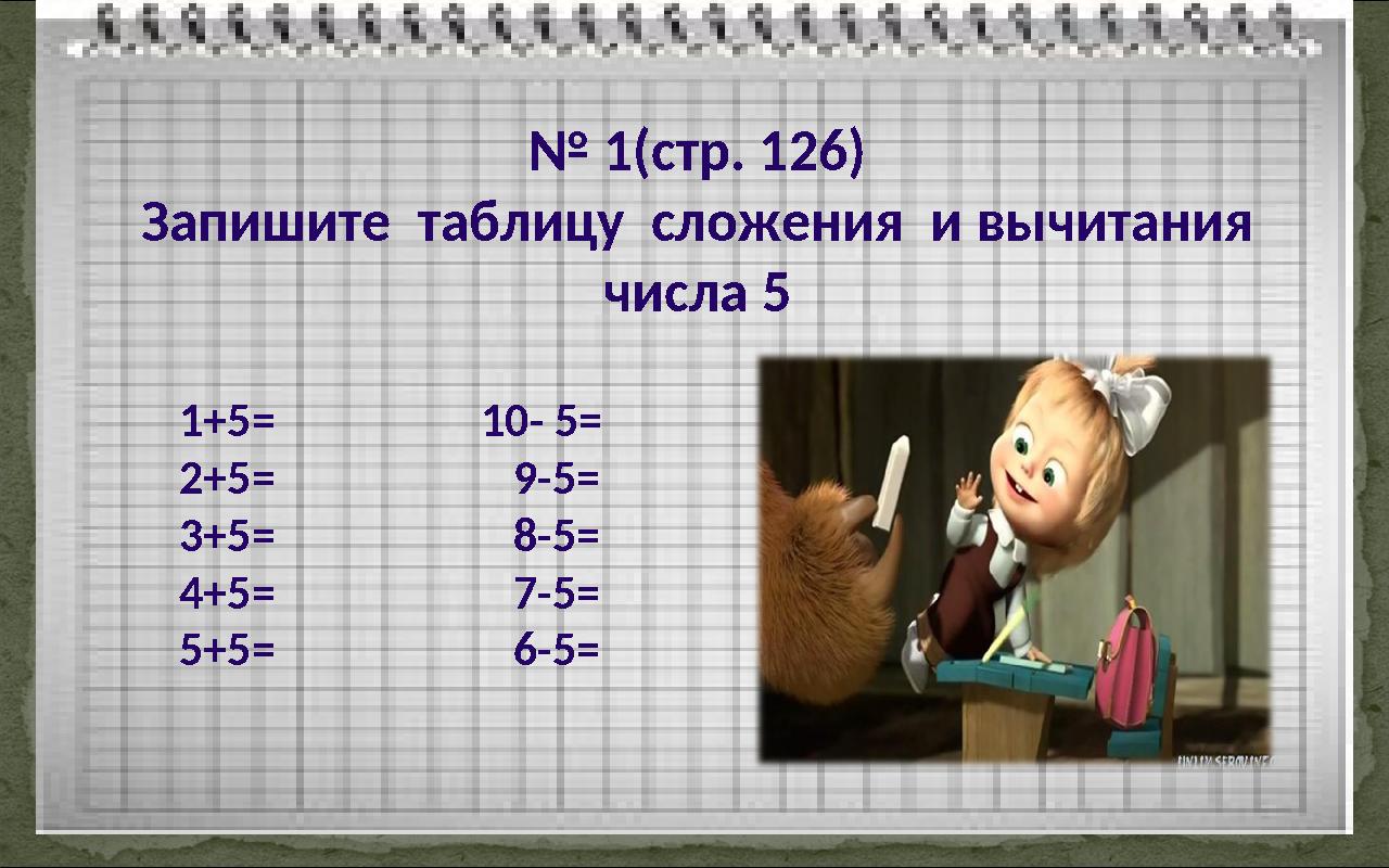 № 1(стр. 126) Запишите таблицу сложения и вычитания числа 5 1+5= 2+5= 3+5= 4+5= 5+5= 10- 5= 9-5= 8-5= 7-5=