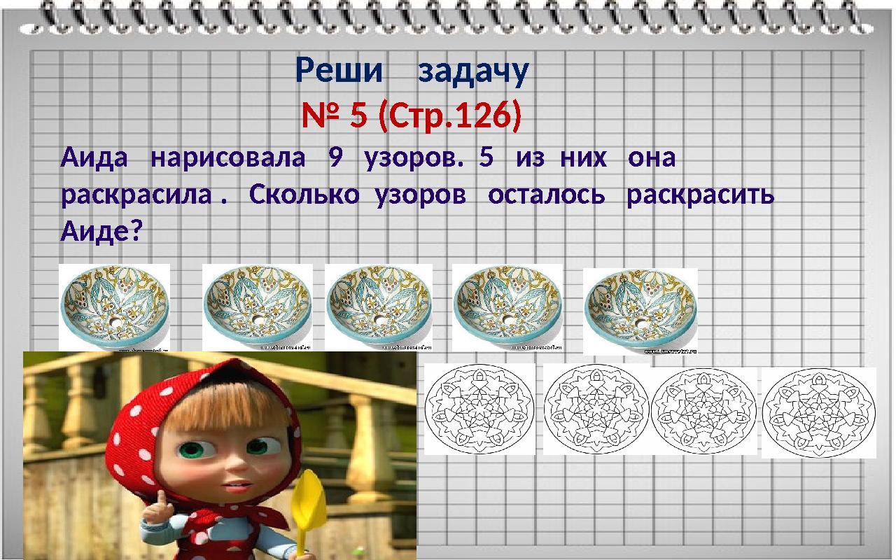 Реши Реши задачу № 5 (Стр.126) Аида нарисовала 9 узоров. 5 из них она раскрасила . Сколько узоров ост