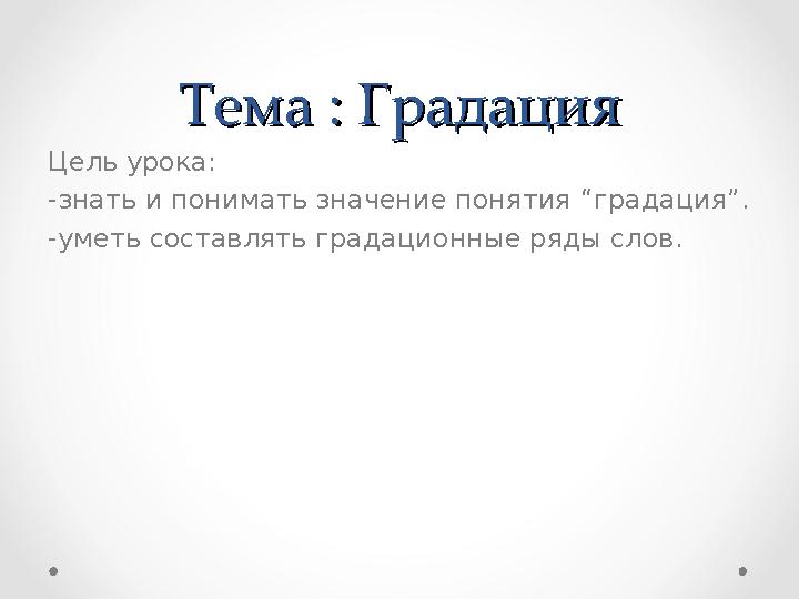 Тема Тема :: Градация Градация Цель урока : -знать и понимать значение понятия “ градация ”. -уметь составлять градационные р