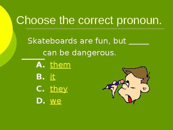 Choose the correct pronoun. Skateboards are fun, but can be dangerous. A. them B. it C. they D. we