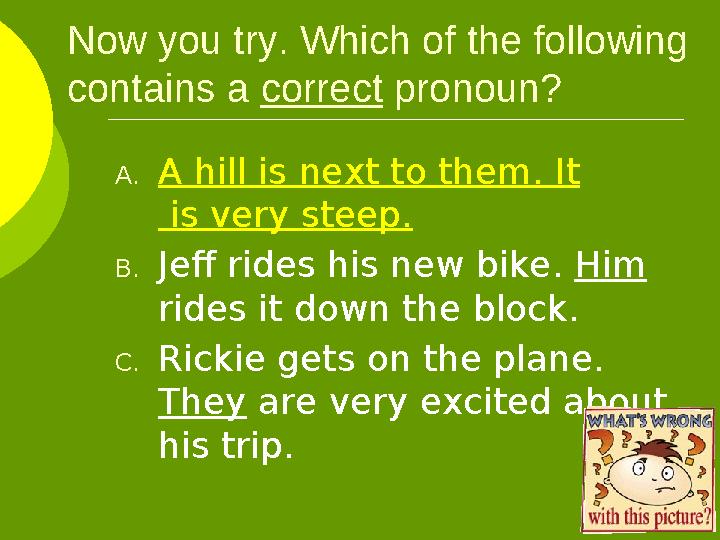 Now you try. Which of the following contains a correct pronoun? A. A hill is next to them. It is very steep. B. Jeff rid