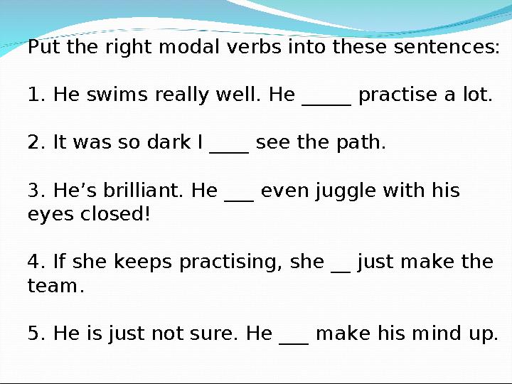 Put the right modal verbs into these sentences: 1. He swims really well. He _____ practise a lot. 2. It was so dark I ____ see