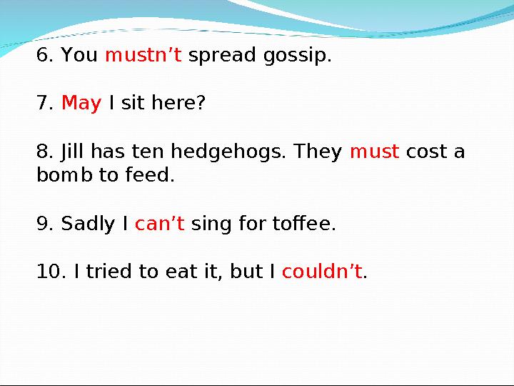 6. You mustn’t spread gossip. 7. May I sit here? 8. Jill has ten hedgehogs. They must cost a bomb to feed. 9. Sadly I ca