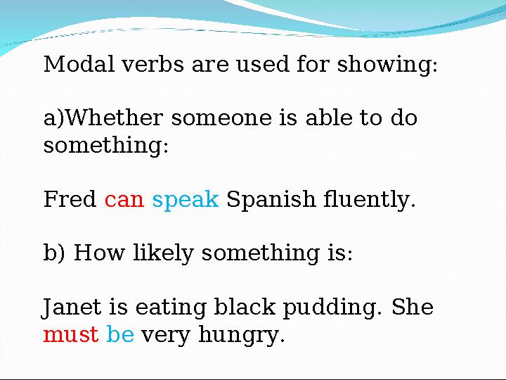 Modal verbs are used for showing: a) Whether someone is able to do something: Fred can speak Spanish fluently. b) How likel