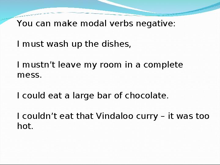 You can make modal verbs negative: I must wash up the dishes, I mustn’t leave my room in a complete mess. I could eat a large b