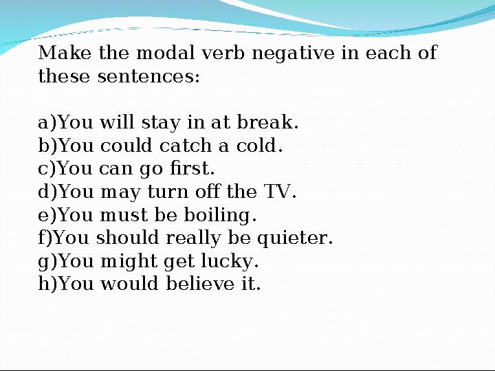 Make the modal verb negative in each of these sentences: a) You will stay in at break. b) You could catch a cold. c) You can go