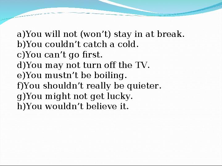 a) You will not (won’t) stay in at break. b) You couldn’t catch a cold. c) You can’t go first. d) You may not turn off the TV. e