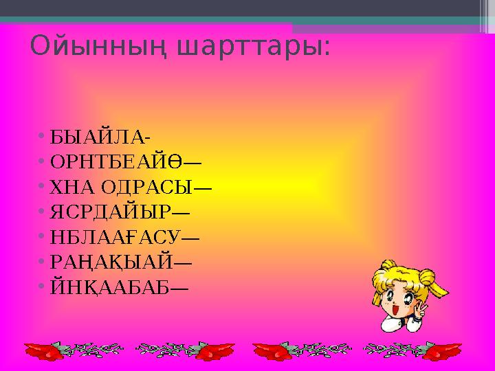 Ойынның шарттары: • БЫАЙЛА- • ОРНТБЕАЙӨ— • ХНА ОДРАСЫ— • ЯСРДАЙЫР— • НБЛААҒАСУ— • РАҢАҚЫАЙ— • ЙНҚААБАБ—