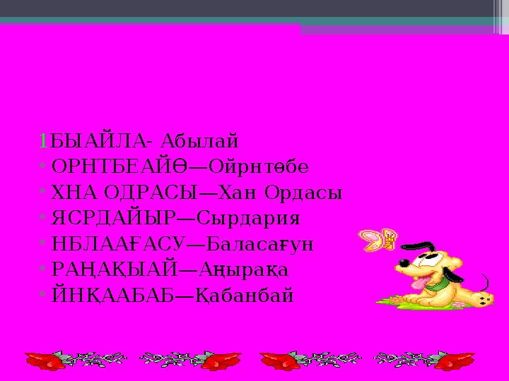 1 БЫАЙЛА- Абылай • ОРНТБЕАЙӨ—Ойрнтөбе • ХНА ОДРАСЫ—Хан Ордасы • ЯСРДАЙЫР—Сырдария • НБЛААҒАСУ—Баласағун • РАҢАҚЫАЙ—Аңырақа • ЙНҚ