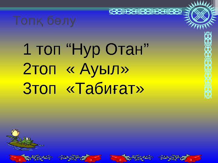 Топқ бөлу 1 топ “Нур Отан” 2топ « Ауыл» 3топ «Табиғат»