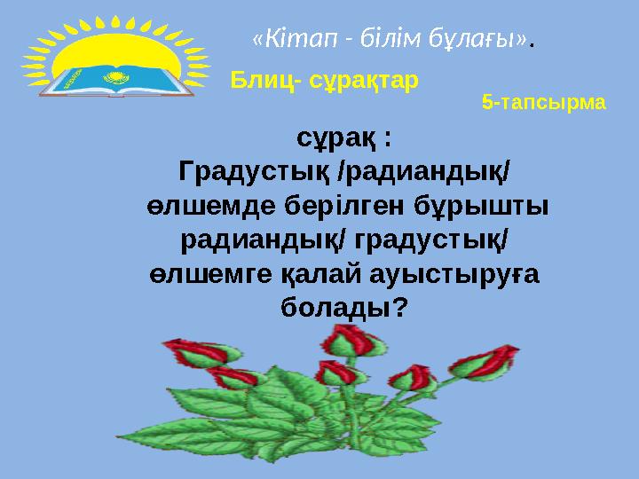 «Кітап - білім бұлағы» . Блиц- сұрақтар сұрақ : Градустық /радиандық/ өлшемде берілген бұрышты радиандық/ градустық/ өл