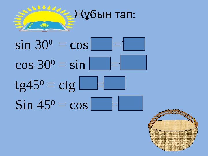 Жұбын тап: sin 30 0 = cos 60 0 =1/2 cos 30 0 = sin 60 0 = √3/2 tg45 0 = ctg 45 0 =1 Sin 45 0 = cos 45 0 = √2/2