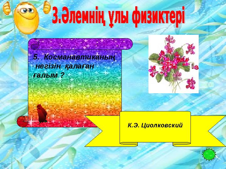 5. Косманавтиканың негізін қалаған ғалым ? К.Э. Циолковский