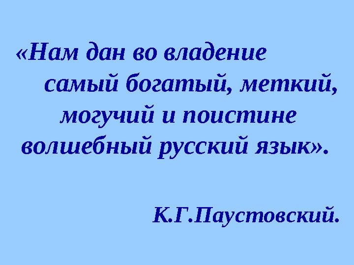 «Нам дан во владение самый богатый, меткий, могучий и поистине волшебный русский язык». К.Г.Паустовский