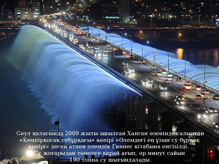 Сеул қаласында 2009 жылы ашылған Ханган өзенінде салынған «Кемпірқосақ субұрқағы» көпірі «Әлемдегі ең ұзын су бұрқақ көпірі